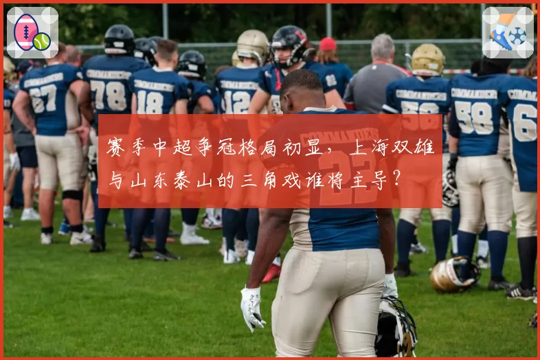 赛季中超争冠格局初显，上海双雄与山东泰山的三角戏谁将主导？