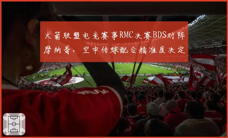 火箭联盟电竞赛事RMC决赛BDS对阵摩纳哥,空中传球配合精准度决定冠军归属