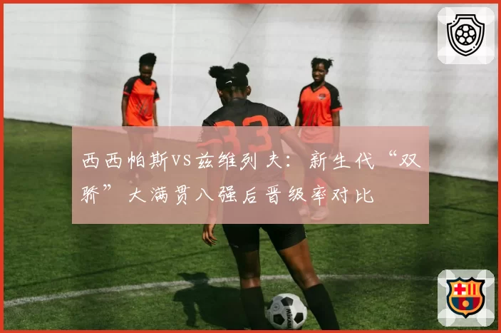 西西帕斯vs兹维列夫:新生代“双骄”大满贯八强后晋级率对比