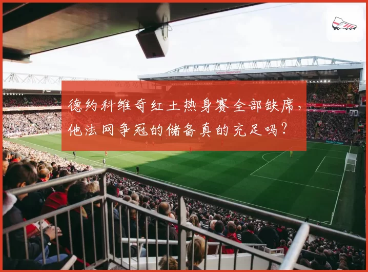 德约科维奇红土热身赛全部缺席,他法网争冠的储备真的充足吗?