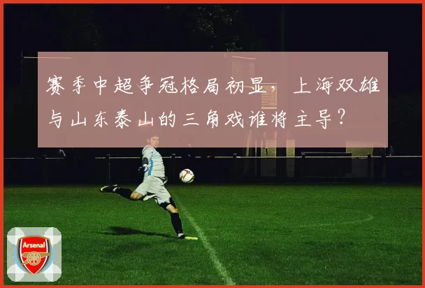 赛季中超争冠格局初显，上海双雄与山东泰山的三角戏谁将主导？