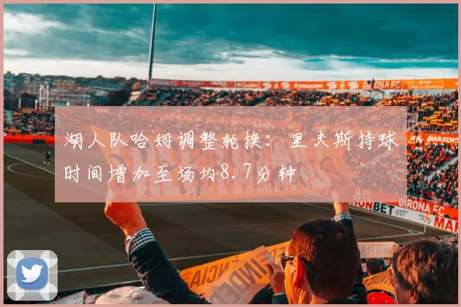 湖人队哈姆调整轮换：里夫斯持球时间增加至场均8.7分钟