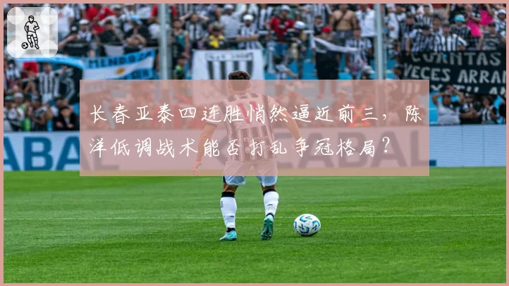 长春亚泰四连胜悄然逼近前三，陈洋低调战术能否打乱争冠格局？
