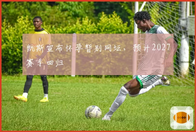 凯斯宣布怀孕暂别网坛,预计2027赛季回归