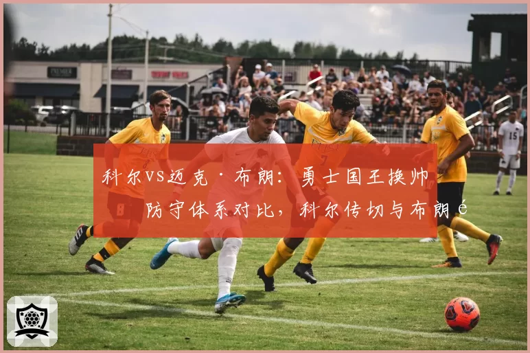 科尔vs迈克·布朗：勇士国王换帅后防守体系对比，科尔传切与布朗铁血风格截然不同