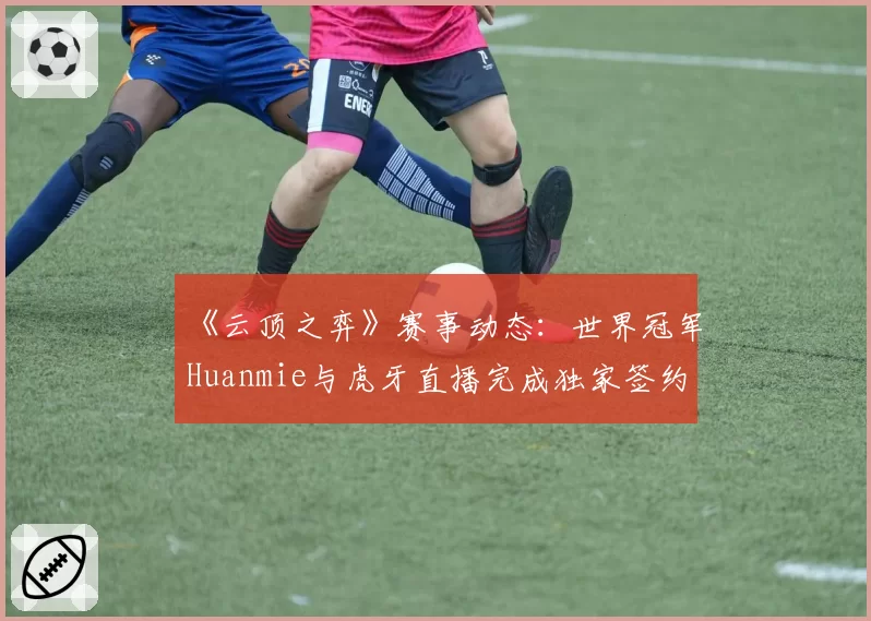 《云顶之弈》赛事动态:世界冠军Huanmie与虎牙直播完成独家签约