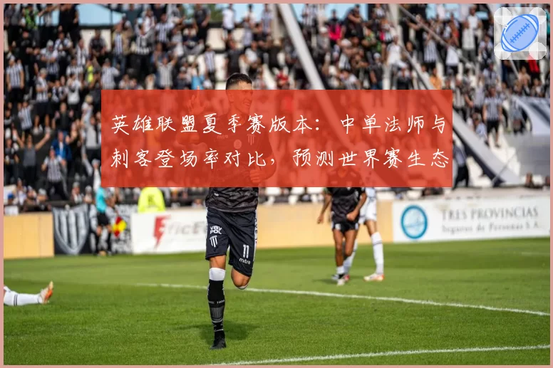 英雄联盟夏季赛版本：中单法师与刺客登场率对比，预测世界赛生态