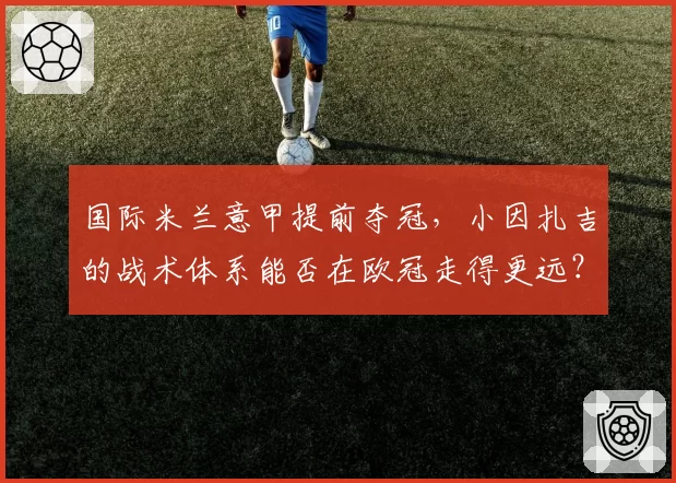 国际米兰意甲提前夺冠,小因扎吉的战术体系能否在欧冠走得更远?