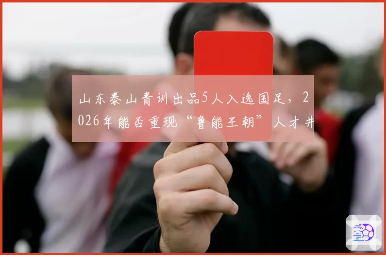 山东泰山青训出品5人入选国足，2026年能否重现“鲁能王朝”人才井喷？