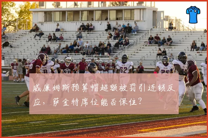 威廉姆斯预算帽超额被罚引连锁反应,萨金特席位能否保住?