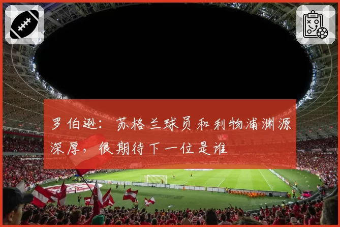 罗伯逊：苏格兰球员和利物浦渊源深厚，很期待下一位是谁