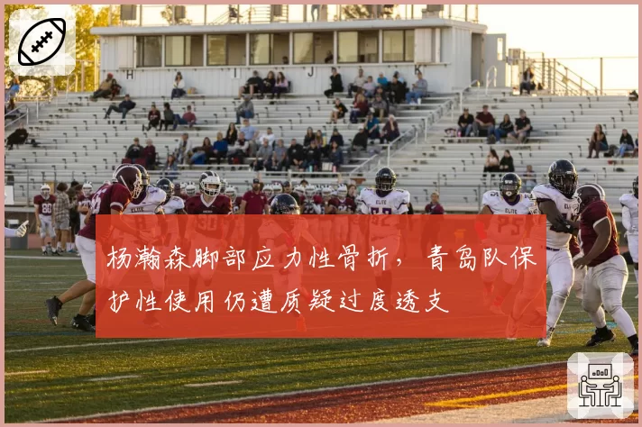 杨瀚森脚部应力性骨折,青岛队保护性使用仍遭质疑过度透支