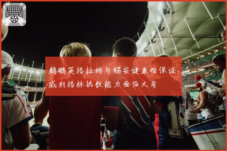 鹈鹕英格拉姆与锡安健康难保证,威利格林执教能力面临大考
