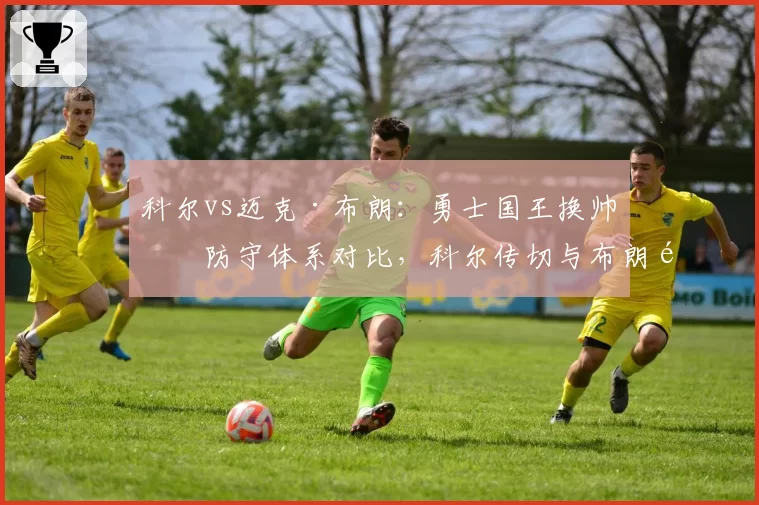 科尔vs迈克·布朗：勇士国王换帅后防守体系对比，科尔传切与布朗铁血风格截然不同