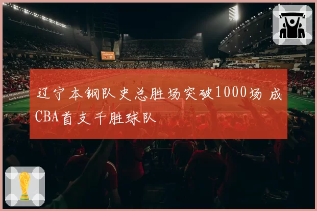 辽宁本钢队史总胜场突破1000场 成CBA首支千胜球队