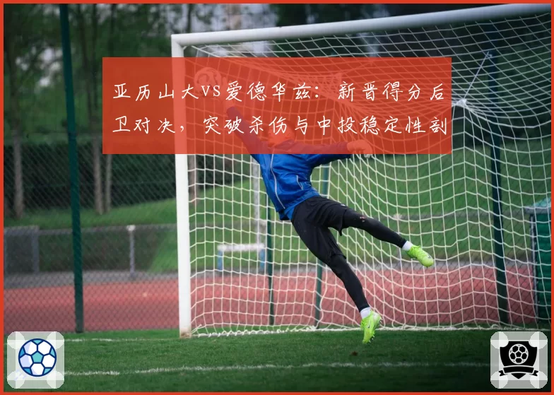 亚历山大vs爱德华兹：新晋得分后卫对决，突破杀伤与中投稳定性剖析