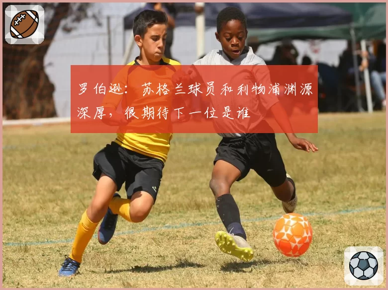 罗伯逊：苏格兰球员和利物浦渊源深厚，很期待下一位是谁