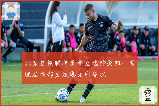 北京首钢解聘莱登后选帅受阻,管理层内部分歧曝光引争议