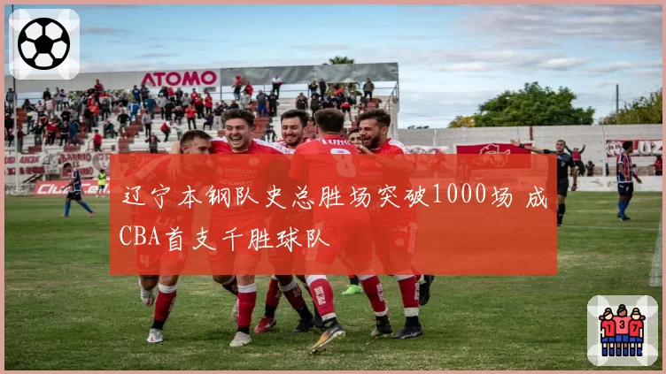 辽宁本钢队史总胜场突破1000场 成CBA首支千胜球队