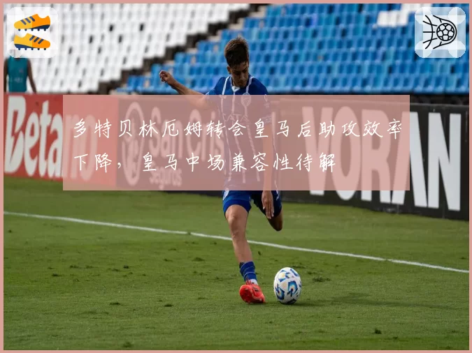 多特贝林厄姆转会皇马后助攻效率下降，皇马中场兼容性待解