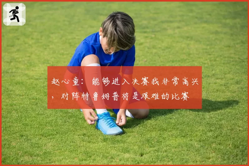 赵心童:能够进入决赛我非常高兴,对阵特鲁姆普将是艰难的比赛