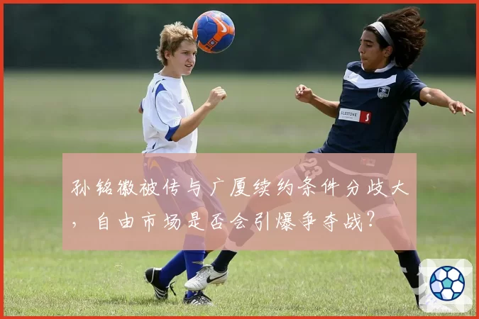 孙铭徽被传与广厦续约条件分歧大,自由市场是否会引爆争夺战?
