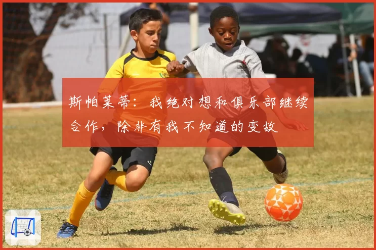 斯帕莱蒂：我绝对想和俱乐部继续合作，除非有我不知道的变故