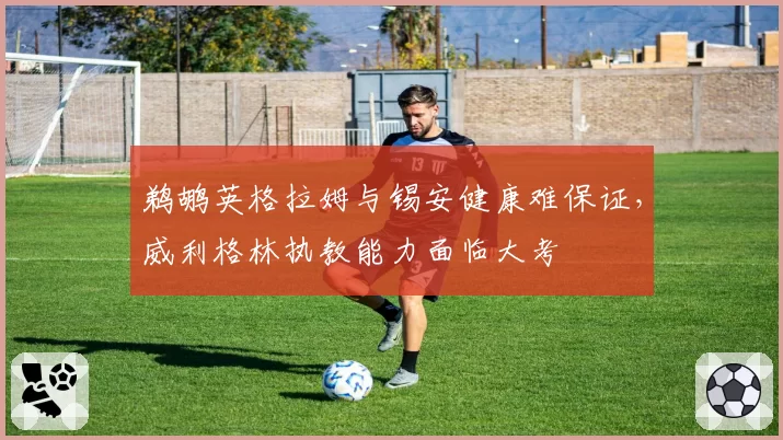 鹈鹕英格拉姆与锡安健康难保证,威利格林执教能力面临大考