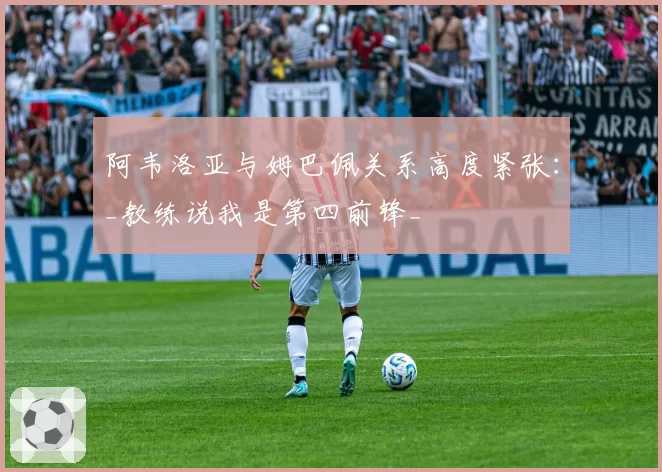 阿韦洛亚与姆巴佩关系高度紧张：_教练说我是第四前锋_