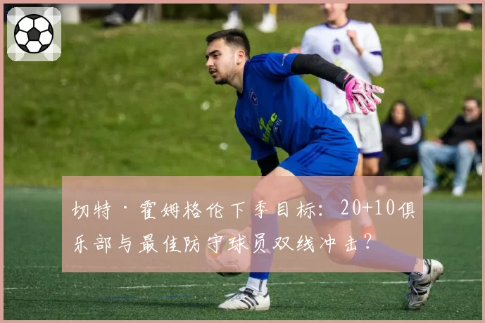 切特·霍姆格伦下季目标：20+10俱乐部与最佳防守球员双线冲击？