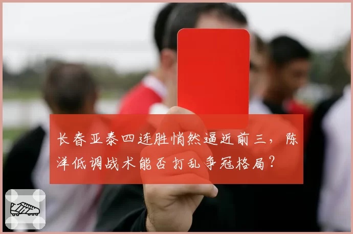 长春亚泰四连胜悄然逼近前三，陈洋低调战术能否打乱争冠格局？
