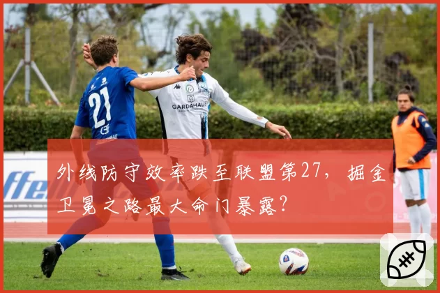 外线防守效率跌至联盟第27,掘金卫冕之路最大命门暴露?