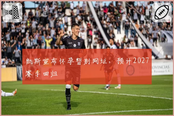 凯斯宣布怀孕暂别网坛,预计2027赛季回归