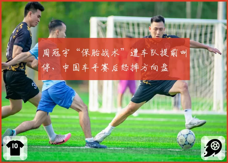 周冠宇“保胎战术”遭车队提前叫停,中国车手赛后怒摔方向盘