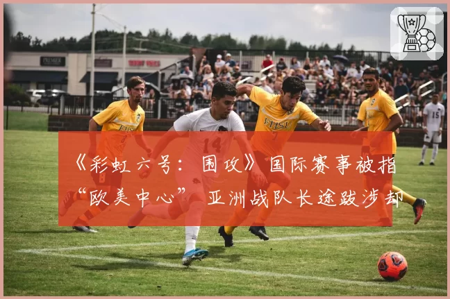 《彩虹六号：围攻》国际赛事被指“欧美中心” 亚洲战队长途跋涉却遭遇签证难题