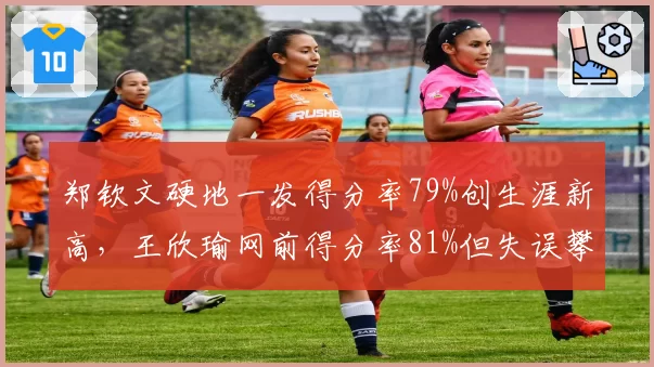 郑钦文硬地一发得分率79%创生涯新高，王欣瑜网前得分率81%但失误攀升