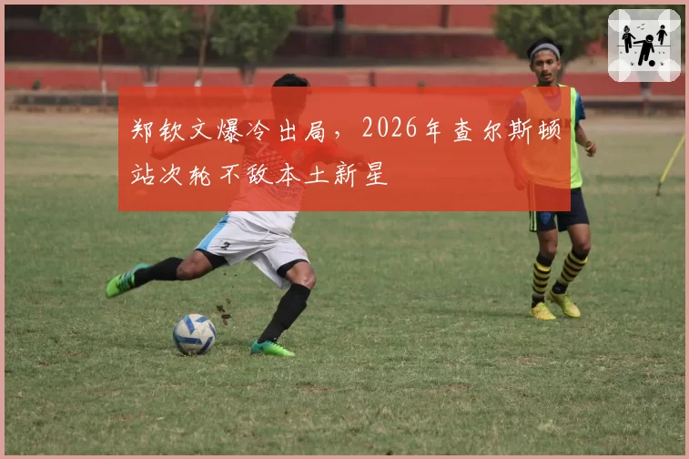 郑钦文爆冷出局，2026年查尔斯顿站次轮不敌本土新星