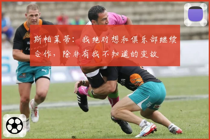 斯帕莱蒂：我绝对想和俱乐部继续合作，除非有我不知道的变故
