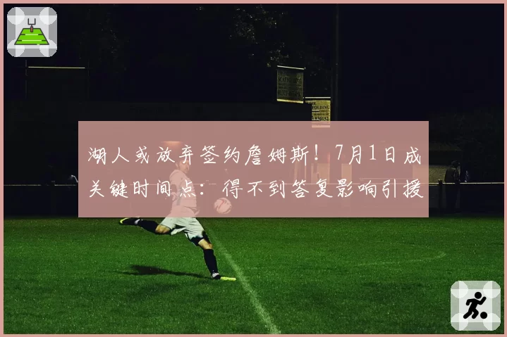湖人或放弃签约詹姆斯！7月1日成关键时间点：得不到答复影响引援