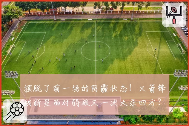 摆脱了前一场的阴霾状态!火箭锋线新星面对弱旅又一次大杀四方?