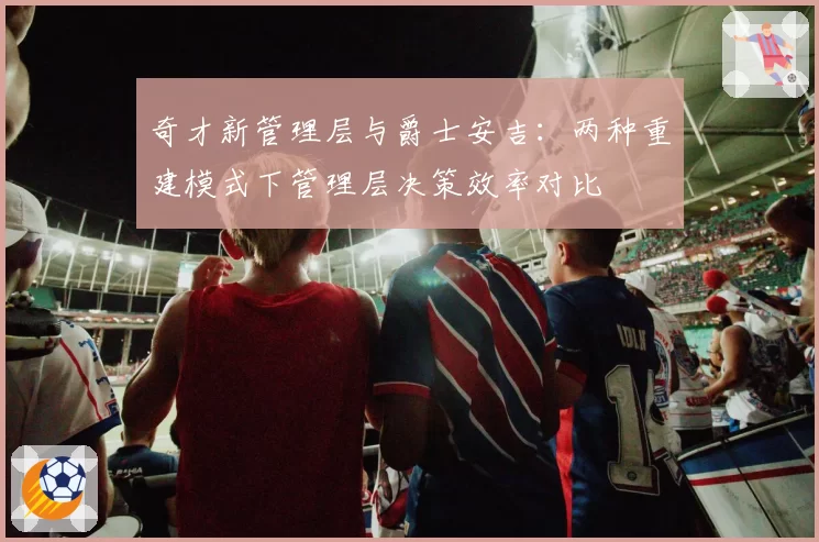 奇才新管理层与爵士安吉：两种重建模式下管理层决策效率对比