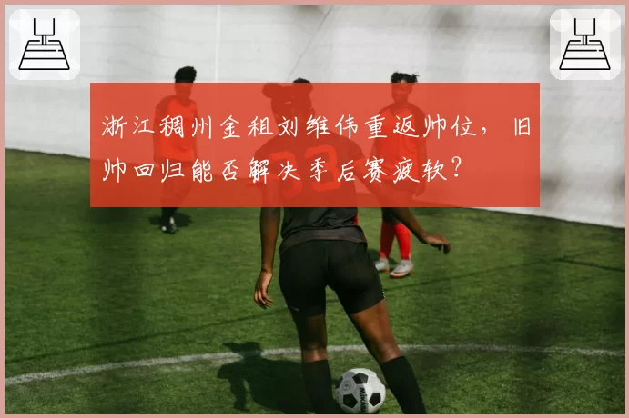 浙江稠州金租刘维伟重返帅位,旧帅回归能否解决季后赛疲软?