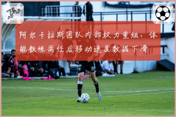阿尔卡拉斯团队内部权力重组，体能教练离任后移动速度数据下滑