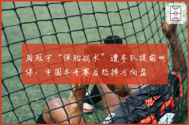 周冠宇“保胎战术”遭车队提前叫停,中国车手赛后怒摔方向盘