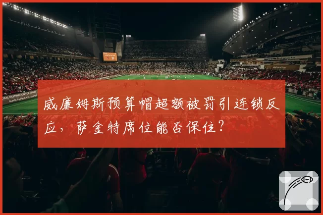 威廉姆斯预算帽超额被罚引连锁反应,萨金特席位能否保住?