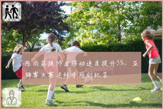 陈雨菲换帅后移动速度提升5%，亚锦赛决赛逆转夺冠创纪录