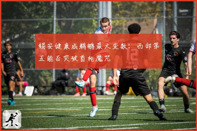 锡安健康成鹈鹕最大变数：西部第五能否突破首轮魔咒