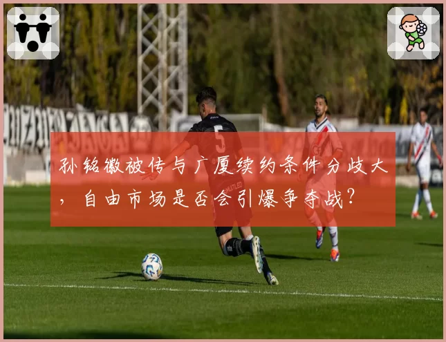 孙铭徽被传与广厦续约条件分歧大,自由市场是否会引爆争夺战?