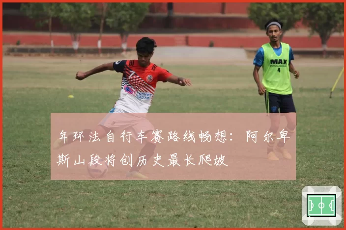 年环法自行车赛路线畅想：阿尔卑斯山段将创历史最长爬坡