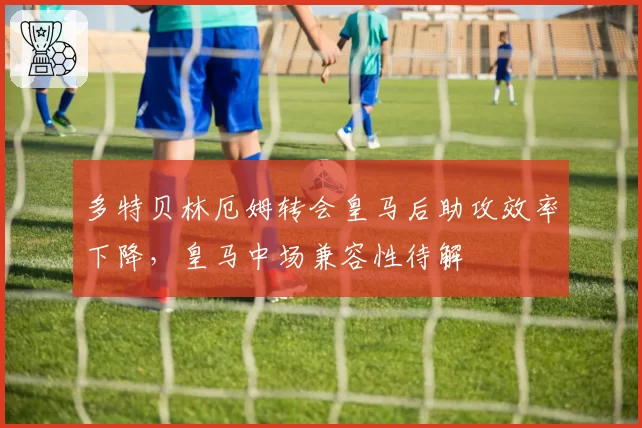 多特贝林厄姆转会皇马后助攻效率下降，皇马中场兼容性待解